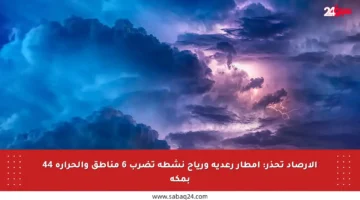 الأرصاد تحذر: أمطار رعدية ورياح نشطة تضرب 6 مناطق والحرارة 44 بمكة